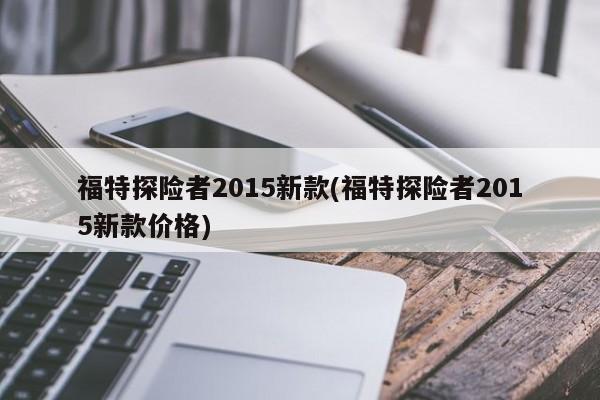 福特探险者2015新款(福特探险者2015新款价格)