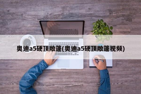 奥迪a5硬顶敞篷(奥迪a5硬顶敞篷视频)