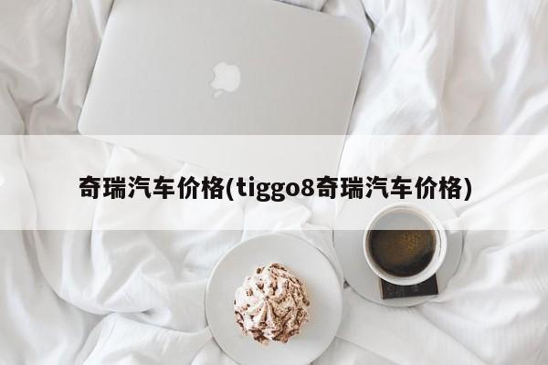 奇瑞汽车价格(tiggo8奇瑞汽车价格)