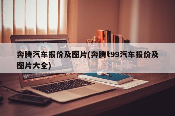 奔腾汽车报价及图片(奔腾t99汽车报价及图片大全)