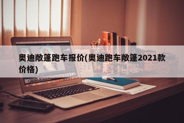 奥迪敞篷跑车报价(奥迪跑车敞篷2021款价格)