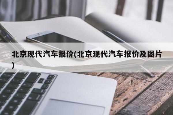 北京现代汽车报价(北京现代汽车报价及图片)