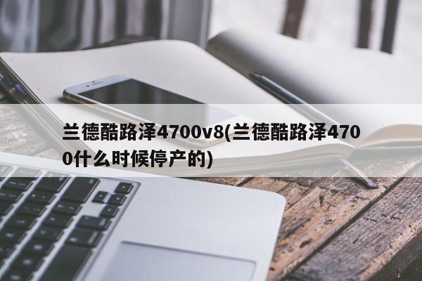 兰德酷路泽4700v8(兰德酷路泽4700什么时候停产的)