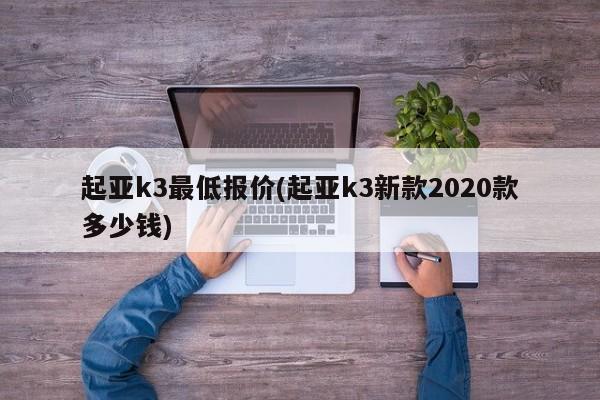 起亚k3最低报价(起亚k3新款2020款多少钱)