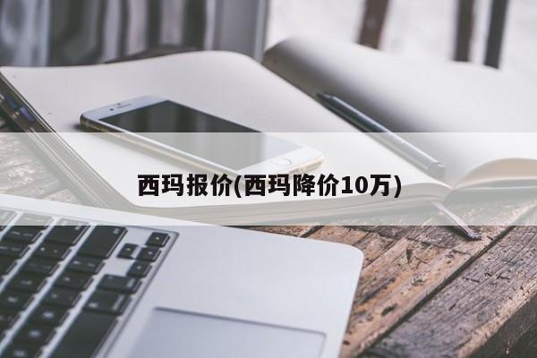 西玛报价(西玛降价10万)