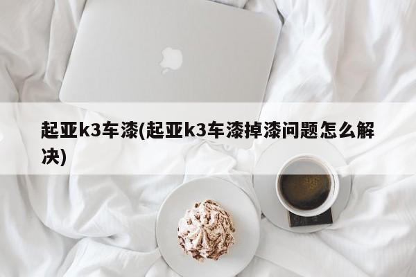 起亚k3车漆(起亚k3车漆掉漆问题怎么解决)