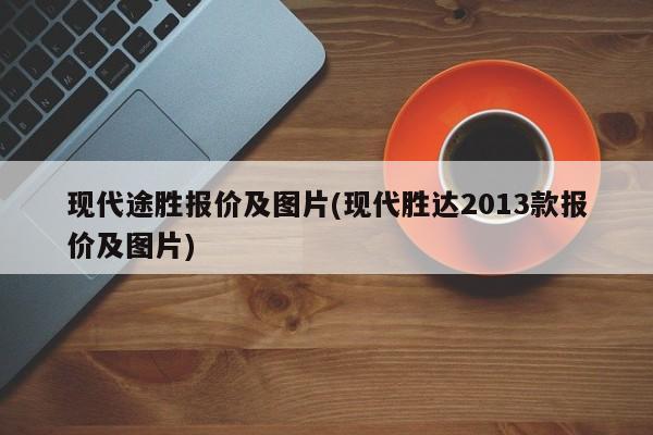 现代途胜报价及图片(现代胜达2013款报价及图片)