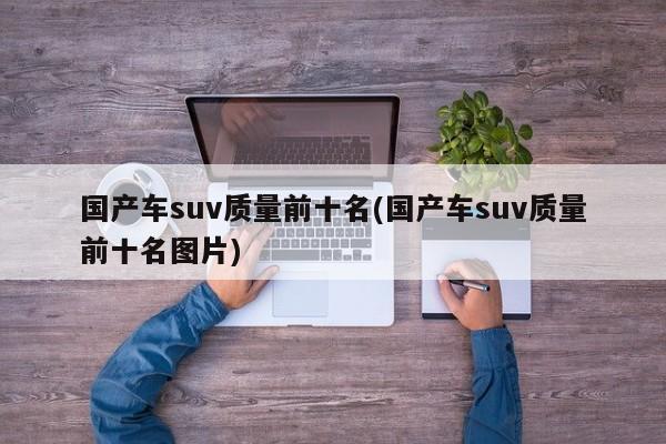 国产车suv质量前十名(国产车suv质量前十名图片)