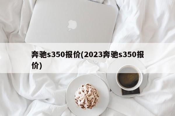 奔驰s350报价(2023奔驰s350报价)