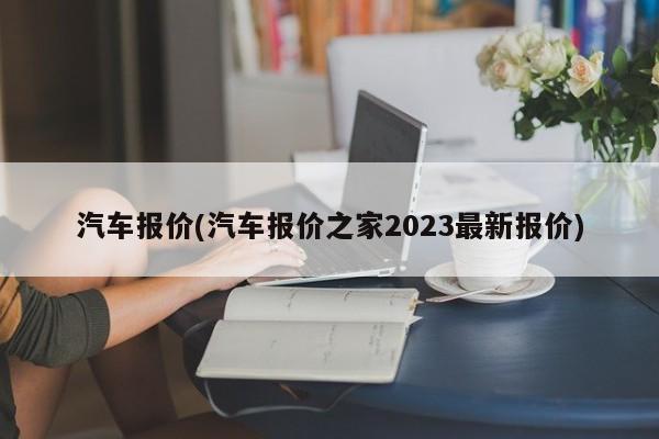 汽车报价(汽车报价之家2023最新报价)