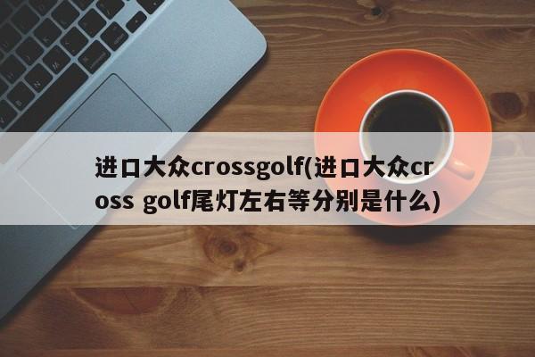 进口大众crossgolf(进口大众cross golf尾灯左右等分别是什么)