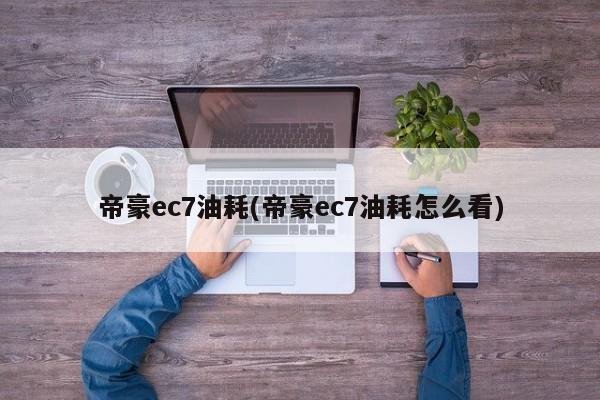 帝豪ec7油耗(帝豪ec7油耗怎么看)