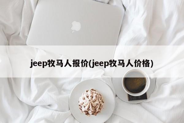 jeep牧马人报价(jeep牧马人价格)