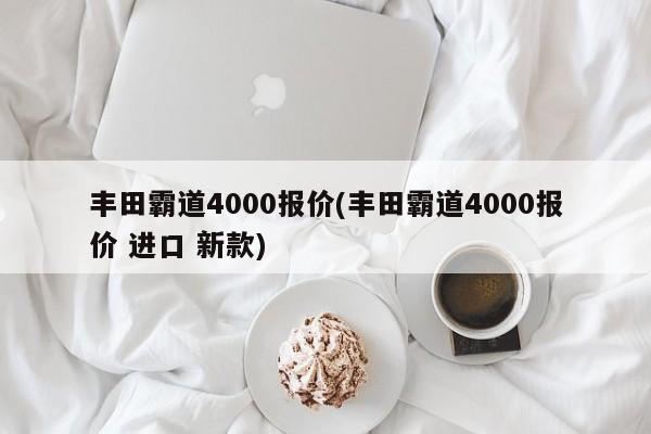 丰田霸道4000报价(丰田霸道4000报价 进口 新款)