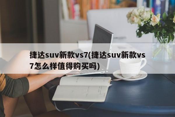 捷达suv新款vs7(捷达suv新款vs7怎么样值得购买吗)