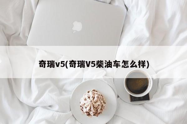 奇瑞v5(奇瑞V5柴油车怎么样)