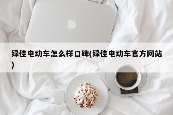 绿佳电动车怎么样口碑(绿佳电动车官方网站)