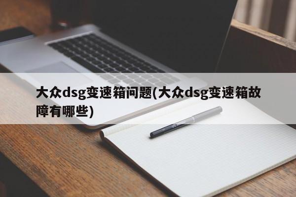 大众dsg变速箱问题(大众dsg变速箱故障有哪些)