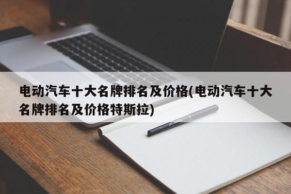 电动汽车十大名牌排名及价格(电动汽车十大名牌排名及价格特斯拉)