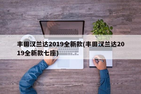 丰田汉兰达2019全新款(丰田汉兰达2019全新款七座)