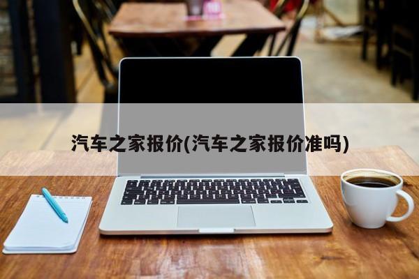 汽车之家报价(汽车之家报价准吗)