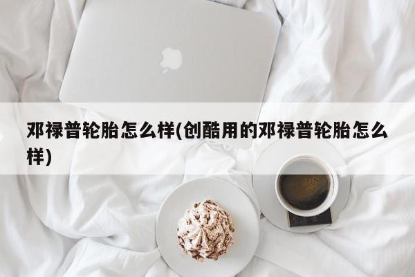 邓禄普轮胎怎么样(创酷用的邓禄普轮胎怎么样)