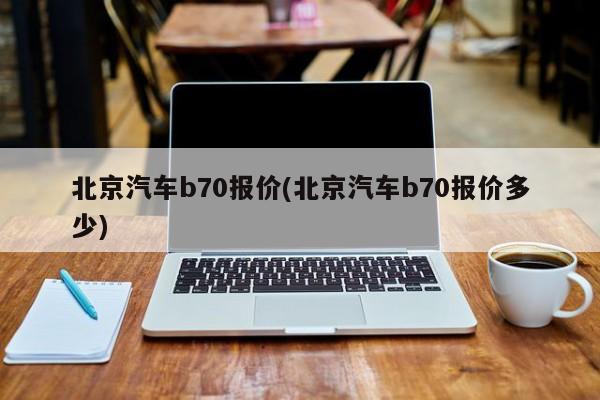 北京汽车b70报价(北京汽车b70报价多少)