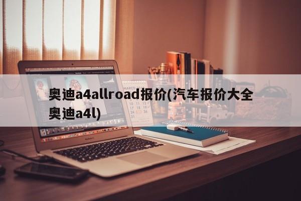 奥迪a4allroad报价(汽车报价大全奥迪a4l)