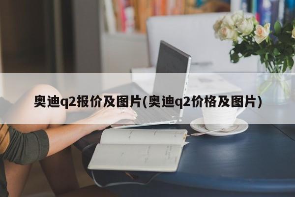 奥迪q2报价及图片(奥迪q2价格及图片)