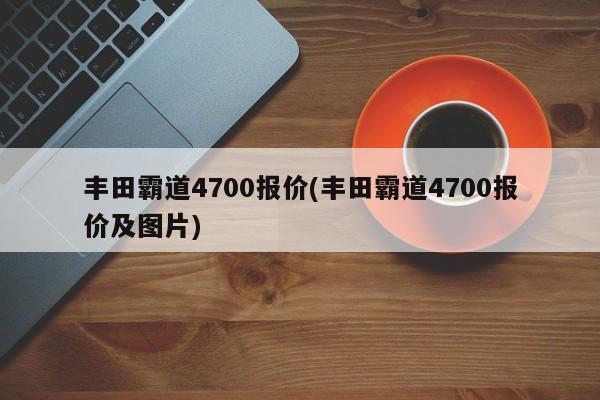 丰田霸道4700报价(丰田霸道4700报价及图片)