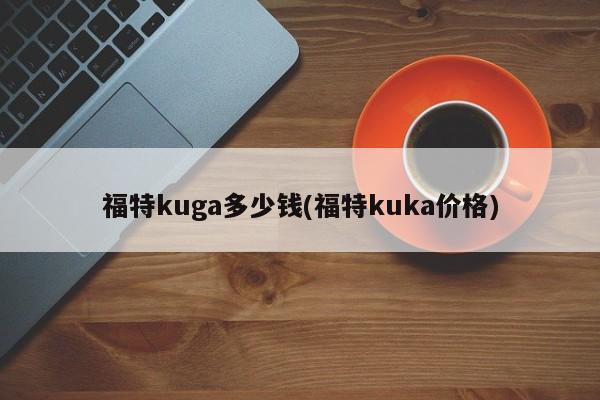 福特kuga多少钱(福特kuka价格)