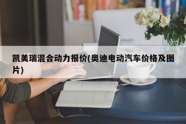 凯美瑞混合动力报价(奥迪电动汽车价格及图片)