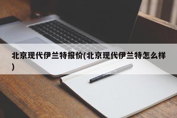 北京现代伊兰特报价(北京现代伊兰特怎么样)