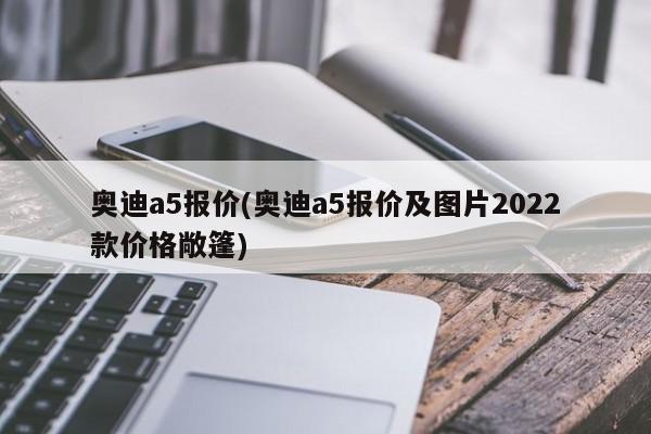 奥迪a5报价(奥迪a5报价及图片2022款价格敞篷)