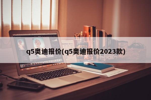 q5奥迪报价(q5奥迪报价2023款)