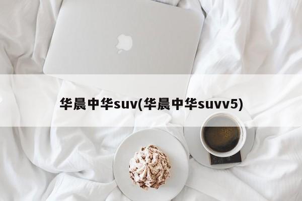 华晨中华suv(华晨中华suvv5)