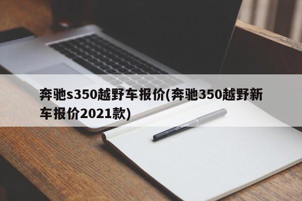 奔驰s350越野车报价(奔驰350越野新车报价2021款)