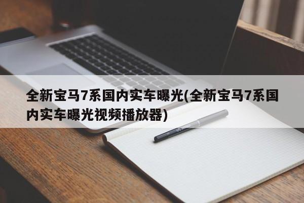 全新宝马7系国内实车曝光(全新宝马7系国内实车曝光视频播放器)