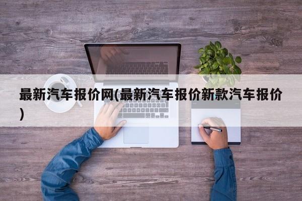 最新汽车报价网(最新汽车报价新款汽车报价)