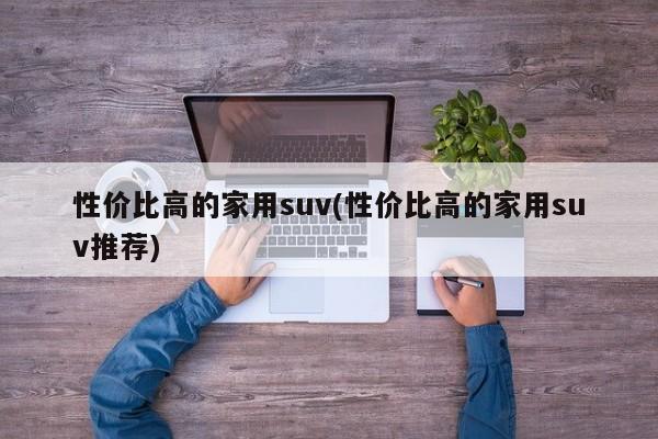 性价比高的家用suv(性价比高的家用suv推荐)