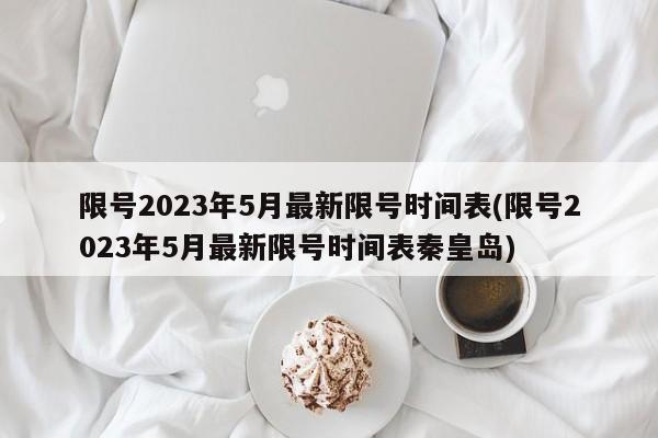 限号2023年5月最新限号时间表(限号2023年5月最新限号时间表秦皇岛)