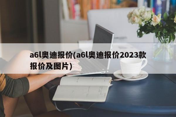 a6l奥迪报价(a6l奥迪报价2023款报价及图片)