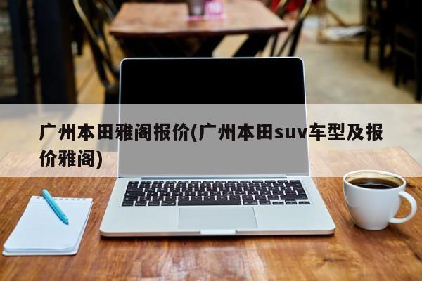 广州本田雅阁报价(广州本田suv车型及报价雅阁)