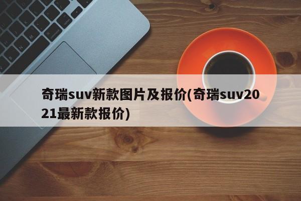 奇瑞suv新款图片及报价(奇瑞suv2021最新款报价)