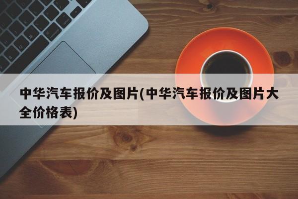 中华汽车报价及图片(中华汽车报价及图片大全价格表)