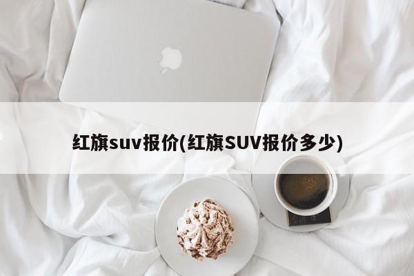 红旗suv报价(红旗SUV报价多少)