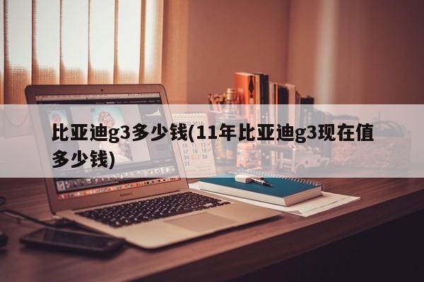 比亚迪g3多少钱(11年比亚迪g3现在值多少钱)