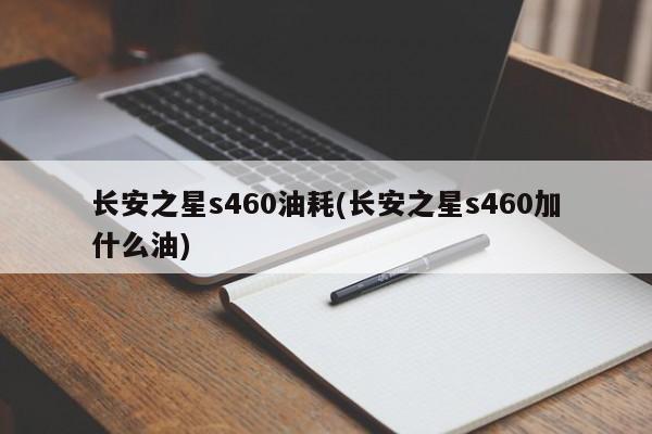 长安之星s460油耗(长安之星s460加什么油)