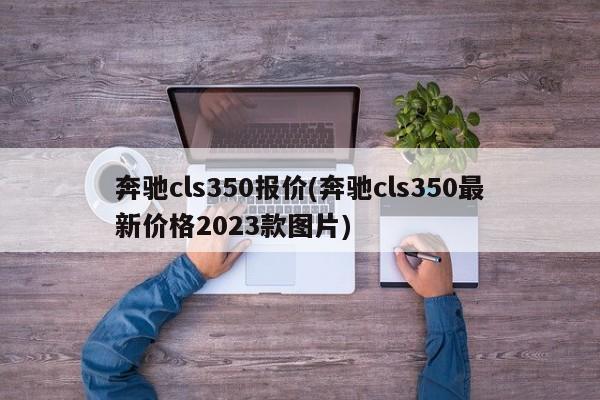 奔驰cls350报价(奔驰cls350最新价格2023款图片)