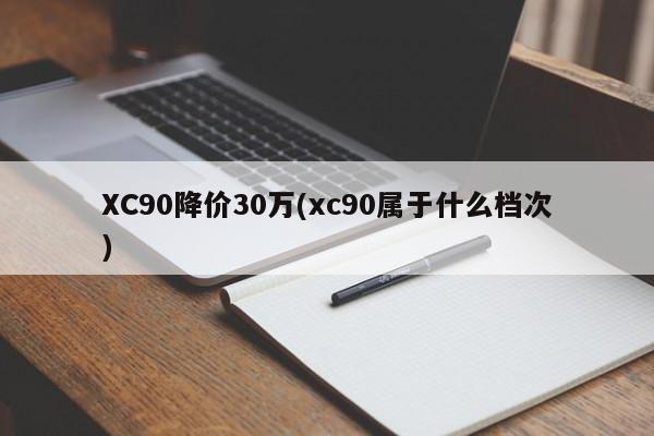 XC90降价30万(xc90属于什么档次)